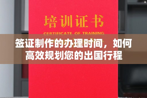 姜堰签证制作的办理时间，如何高效规划您的出国行程
